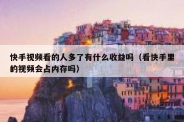 快手视频看的人多了有什么收益吗（看快手里的视频会占内存吗）