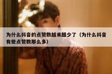 为什么抖音的点赞数越来越少了（为什么抖音有些点赞数那么多）