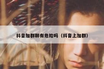 抖音加群聊有危险吗（抖音上加群）