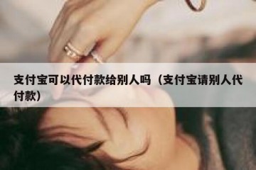 支付宝可以代付款给别人吗（支付宝请别人代付款）