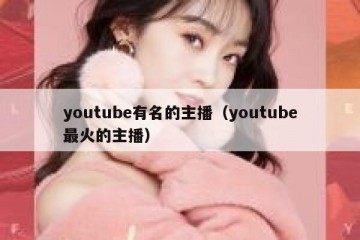 youtube有名的主播（youtube最火的主播）