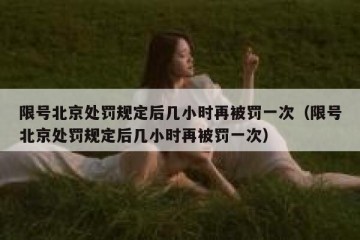 限号北京处罚规定后几小时再被罚一次（限号北京处罚规定后几小时再被罚一次）