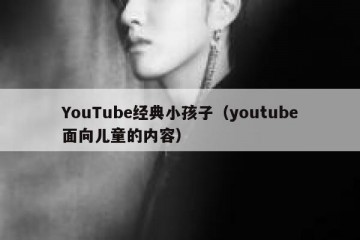YouTube经典小孩子（youtube面向儿童的内容）