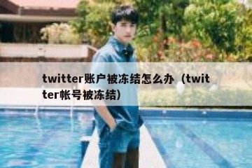 twitter账户被冻结怎么办（twitter帐号被冻结）