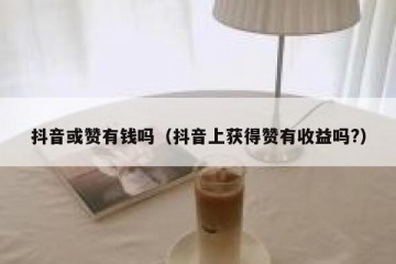 抖音或赞有钱吗（抖音上获得赞有收益吗?）