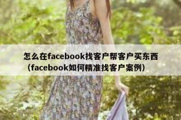 怎么在facebook找客户帮客户买东西（facebook如何精准找客户案例）