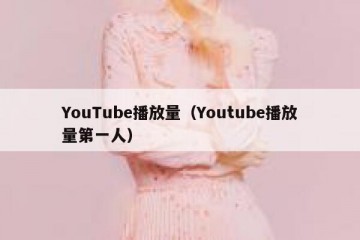 YouTube播放量（Youtube播放量第一人）