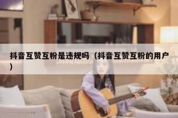 抖音互赞互粉是违规吗（抖音互赞互粉的用户）
