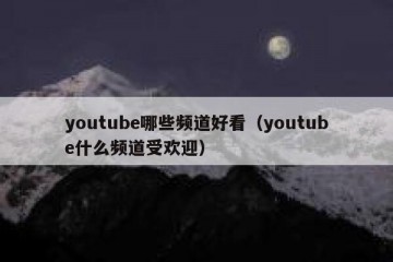 youtube哪些频道好看（youtube什么频道受欢迎）