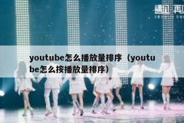 youtube怎么播放量排序（youtube怎么按播放量排序）