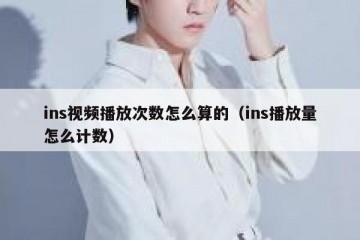 ins视频播放次数怎么算的（ins播放量怎么计数）