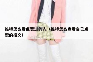 推特怎么看点赞过的人（推特怎么查看自己点赞的推文）