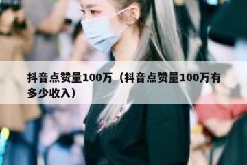 抖音点赞量100万（抖音点赞量100万有多少收入）