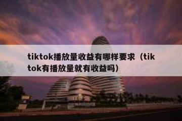 tiktok播放量收益有哪样要求（tiktok有播放量就有收益吗）
