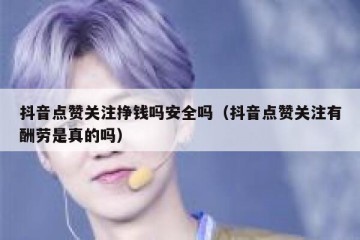 抖音点赞关注挣钱吗安全吗（抖音点赞关注有酬劳是真的吗）
