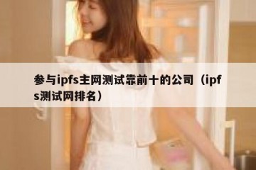 参与ipfs主网测试靠前十的公司(ipfs测试网排名)