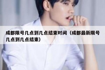 成都限号几点到几点结束时间（成都最新限号几点到几点结束）