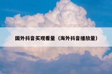 国外抖音买观看量（海外抖音播放量）