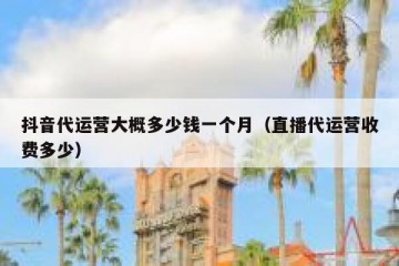 抖音代运营大概多少钱一个月（直播代运营收费多少）