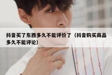 抖音买了东西多久不能评价了（抖音购买商品多久不能评论）