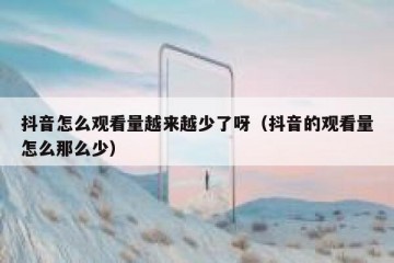 抖音怎么观看量越来越少了呀（抖音的观看量怎么那么少）