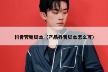 抖音营销脚本（产品抖音脚本怎么写）