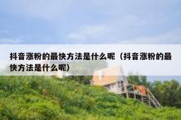 抖音涨粉的最快方法是什么呢（抖音涨粉的最快方法是什么呢）