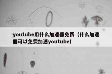 youtube用什么加速器免费（什么加速器可以免费加速youtube）