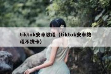tiktok安卓教程（tiktok安卓教程不拔卡）