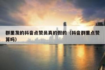 群里发的抖音点赞员真的假的（抖音群里点赞算吗）