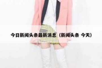 今日新闻头条最新消息（新闻头条 今天）