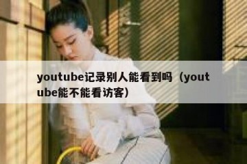 youtube记录别人能看到吗（youtube能不能看访客）