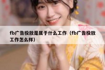 fb广告投放是属于什么工作（fb广告投放工作怎么样）