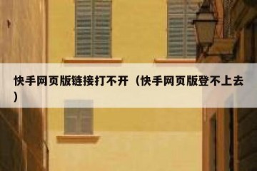 快手网页版链接打不开（快手网页版登不上去）