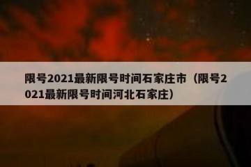 限号2021最新限号时间石家庄市（限号2021最新限号时间河北石家庄）
