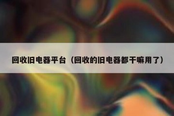 回收旧电器平台（回收的旧电器都干嘛用了）