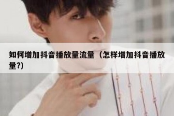 如何增加抖音播放量流量（怎样增加抖音播放量?）