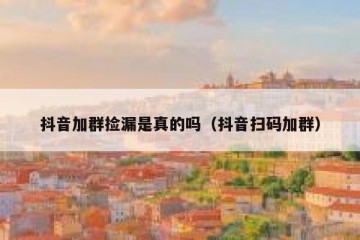 抖音加群捡漏是真的吗（抖音扫码加群）