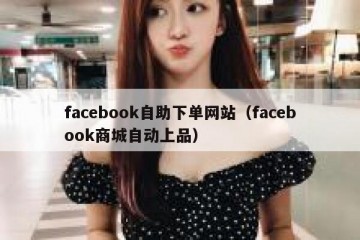 facebook自助下单网站（facebook商城自动上品）
