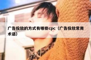 广告投放的方式有哪些cpc（广告投放常用术语）