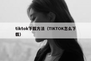 tiktok下载方法（TIKTOK怎么下载）