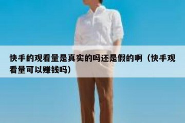 快手的观看量是真实的吗还是假的啊（快手观看量可以赚钱吗）