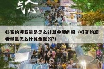 抖音的观看量是怎么计算金额的呀（抖音的观看量是怎么计算金额的?）