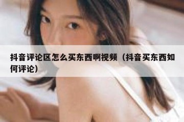 抖音评论区怎么买东西啊视频（抖音买东西如何评论）