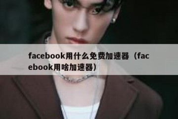 facebook用什么免费加速器（facebook用啥加速器）