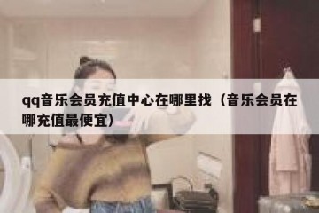qq音乐会员充值中心在哪里找（音乐会员在哪充值最便宜）