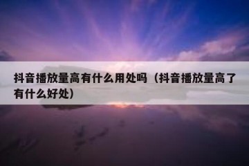 抖音播放量高有什么用处吗（抖音播放量高了有什么好处）