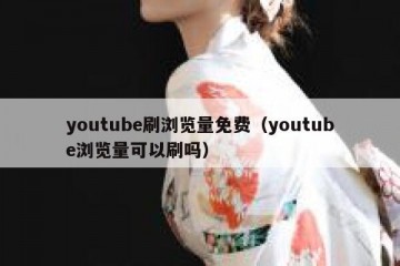 youtube刷浏览量免费（youtube浏览量可以刷吗）