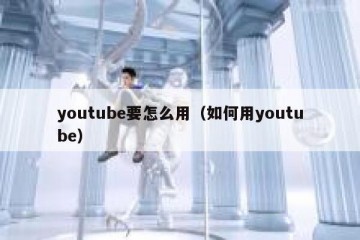 youtube要怎么用（如何用youtube）