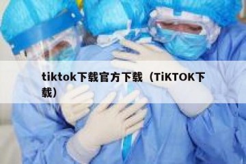 tiktok下载官方下载（TiKTOK下载）